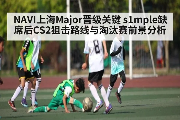 NAVI上海Major晋级关键 s1mple缺席后CS2狙击路线与淘汰赛前景分析