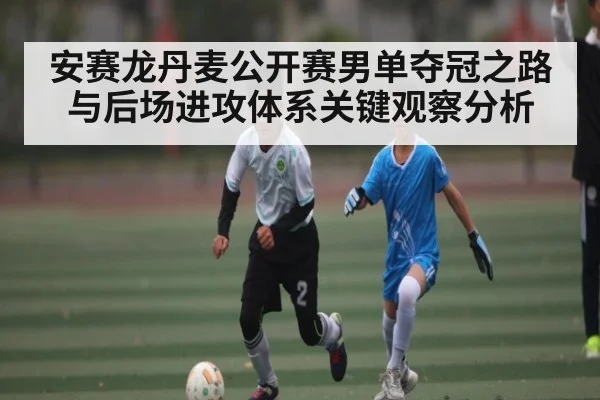 安赛龙丹麦公开赛男单夺冠之路与后场进攻体系关键观察分析